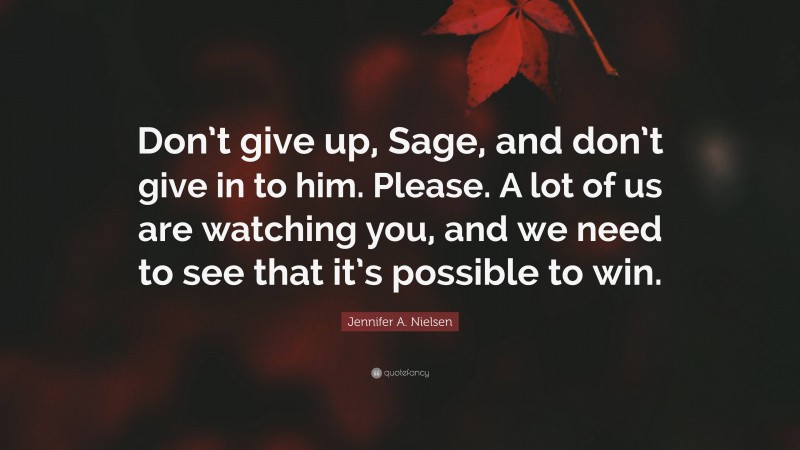 Jennifer A. Nielsen Quote: “Don’t give up, Sage, and don’t give in to him. Please. A lot of us are watching you, and we need to see that it’s possible to win.”