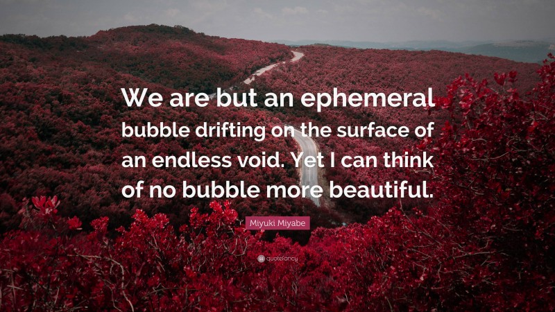 Miyuki Miyabe Quote: “We are but an ephemeral bubble drifting on the surface of an endless void. Yet I can think of no bubble more beautiful.”