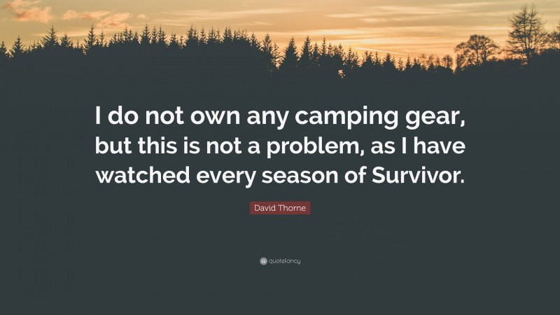 David Thorne Quote: “I do not own any camping gear, but this is not a problem, as I have watched every season of Survivor.”