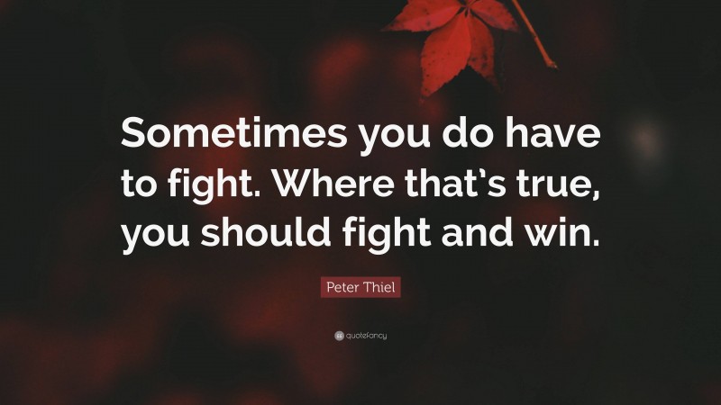 Peter Thiel Quote: “Sometimes you do have to fight. Where that’s true, you should fight and win.”