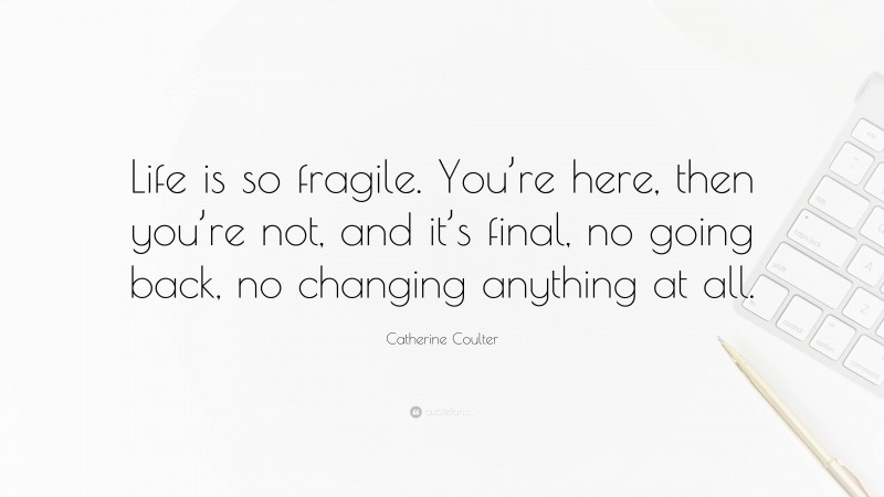 Catherine Coulter Quote: “Life is so fragile. You’re here, then you’re not, and it’s final, no going back, no changing anything at all.”