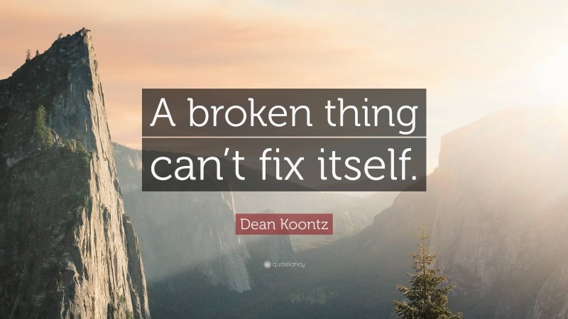 Dean Koontz Quote: “A broken thing can’t fix itself.”