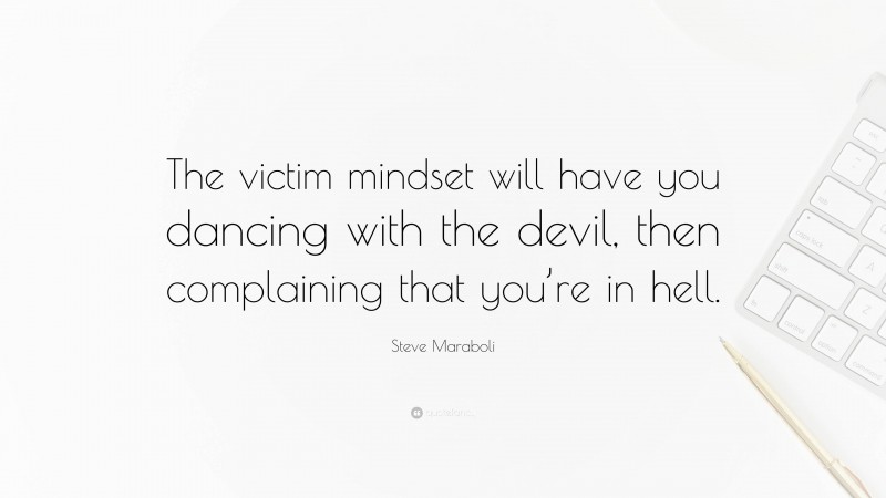 Steve Maraboli Quote: “The victim mindset will have you dancing with the devil, then complaining that you’re in hell.”
