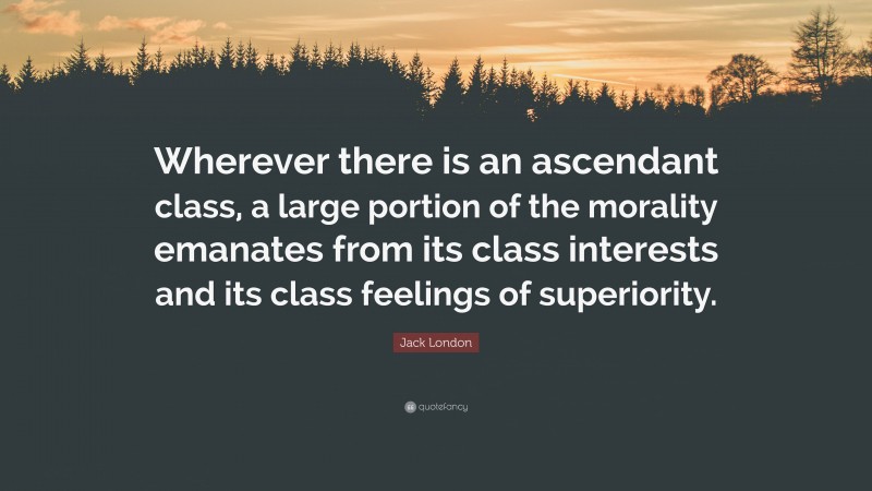 Jack London Quote: “Wherever there is an ascendant class, a large portion of the morality emanates from its class interests and its class feelings of superiority.”
