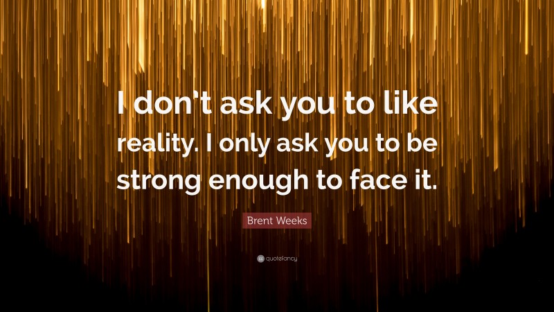 Brent Weeks Quote: “I don’t ask you to like reality. I only ask you to be strong enough to face it.”