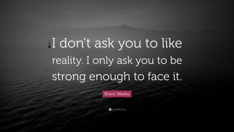 Brent Weeks Quote: “I don’t ask you to like reality. I only ask you to be strong enough to face it.”