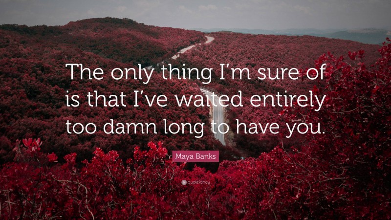 Maya Banks Quote: “The only thing I’m sure of is that I’ve waited entirely too damn long to have you.”