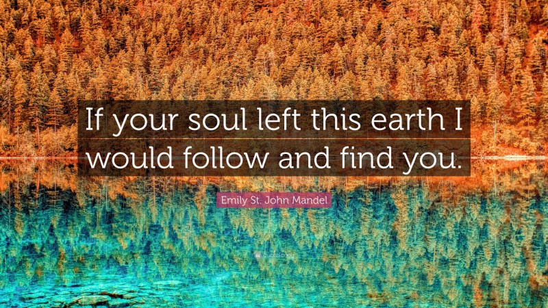 Emily St. John Mandel Quote: “If your soul left this earth I would follow and find you.”