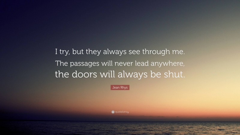 Jean Rhys Quote: “I try, but they always see through me. The passages will never lead anywhere, the doors will always be shut.”
