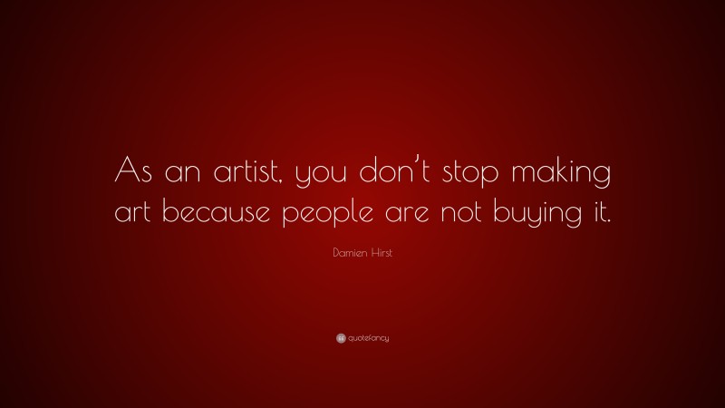 Damien Hirst Quote: “As an artist, you don’t stop making art because people are not buying it.”