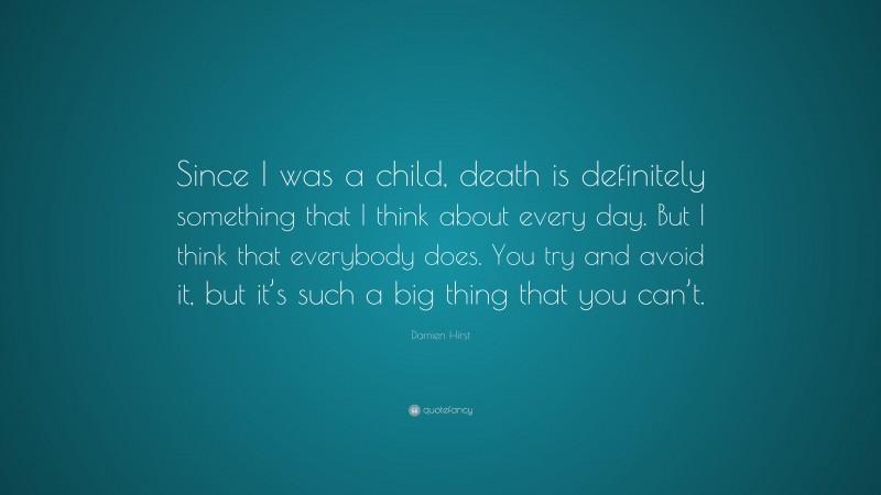 Damien Hirst Quote: “Since I was a child, death is definitely something that I think about every day. But I think that everybody does. You try and avoid it, but it’s such a big thing that you can’t.”