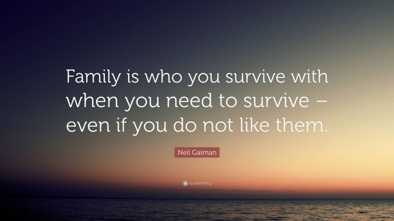 Neil Gaiman Quote: “Family is who you survive with when you need to survive – even if you do not like them.”