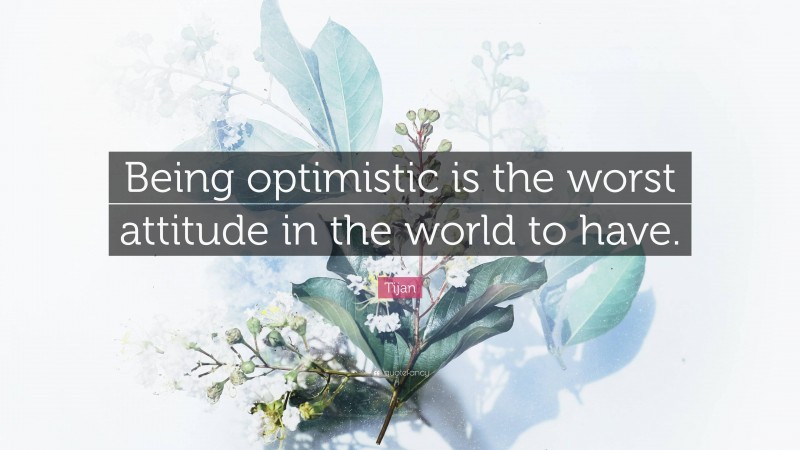 Tijan Quote: “Being optimistic is the worst attitude in the world to have.”