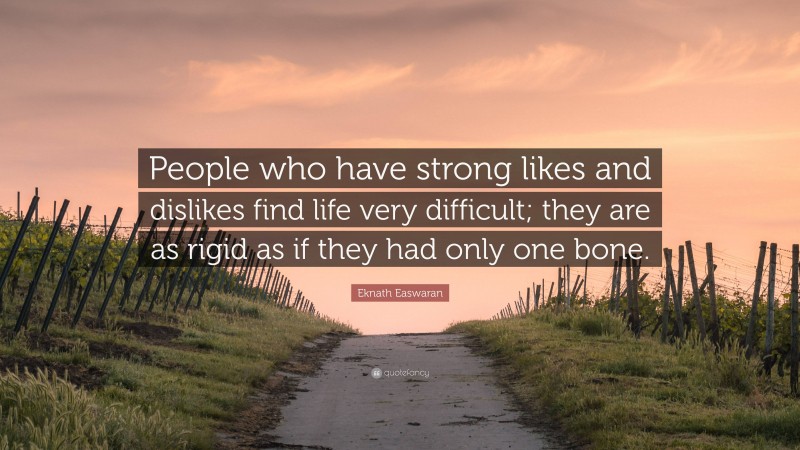 Eknath Easwaran Quote: “People who have strong likes and dislikes find life very difficult; they are as rigid as if they had only one bone.”