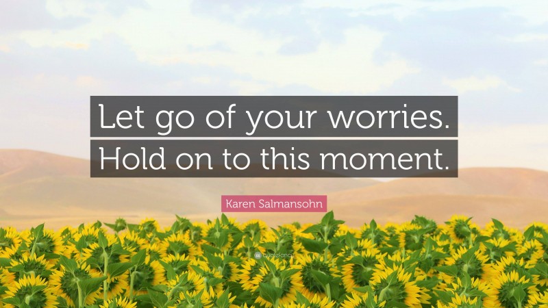 Karen Salmansohn Quote: “Let go of your worries. Hold on to this moment.”