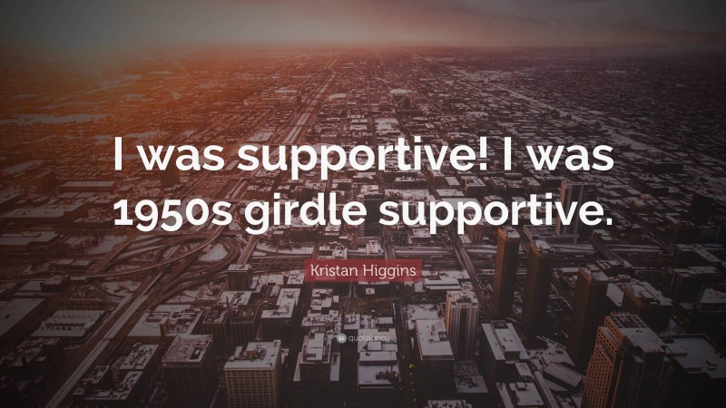 Kristan Higgins Quote: “I was supportive! I was 1950s girdle supportive.”