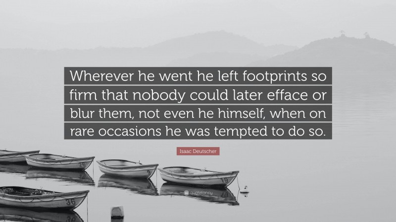 Isaac Deutscher Quote: “Wherever he went he left footprints so firm that nobody could later efface or blur them, not even he himself, when on rare occasions he was tempted to do so.”