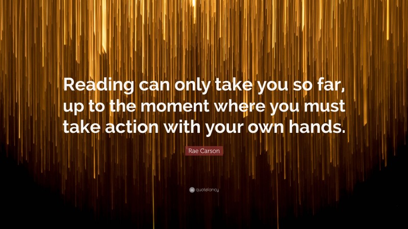 Rae Carson Quote: “Reading can only take you so far, up to the moment where you must take action with your own hands.”