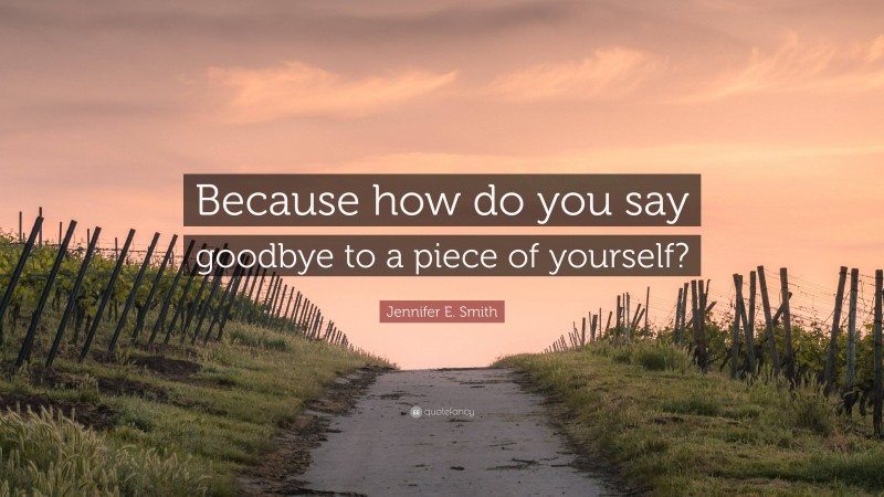 Jennifer E. Smith Quote: “Because how do you say goodbye to a piece of yourself?”