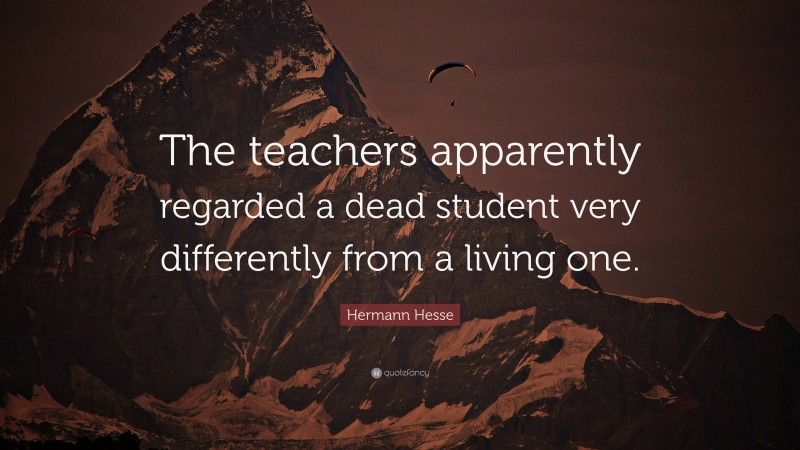 Hermann Hesse Quote: “The teachers apparently regarded a dead student very differently from a living one.”