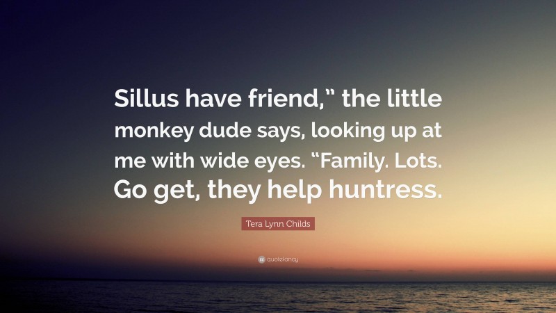 Tera Lynn Childs Quote: “Sillus have friend,” the little monkey dude says, looking up at me with wide eyes. “Family. Lots. Go get, they help huntress.”