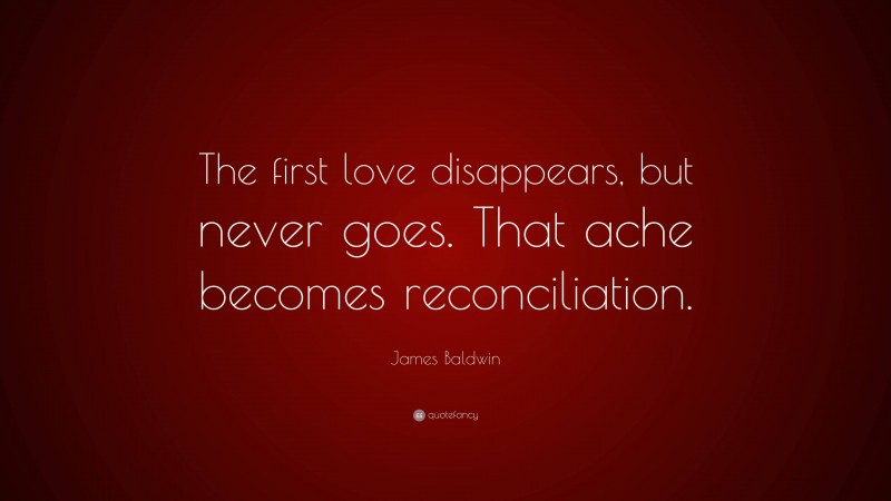 James Baldwin Quote: “The first love disappears, but never goes. That ache becomes reconciliation.”