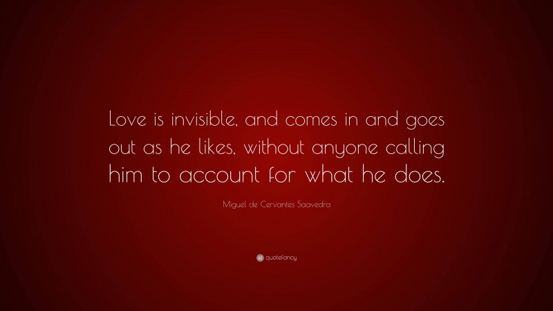 Miguel de Cervantes Saavedra Quote: “Love is invisible, and comes in and goes out as he likes, without anyone calling him to account for what he does.”