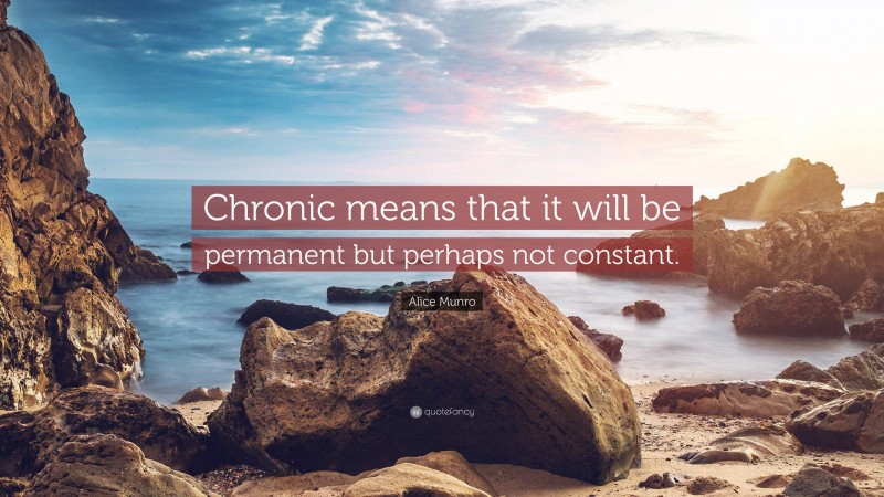 Alice Munro Quote: “Chronic means that it will be permanent but perhaps not constant.”