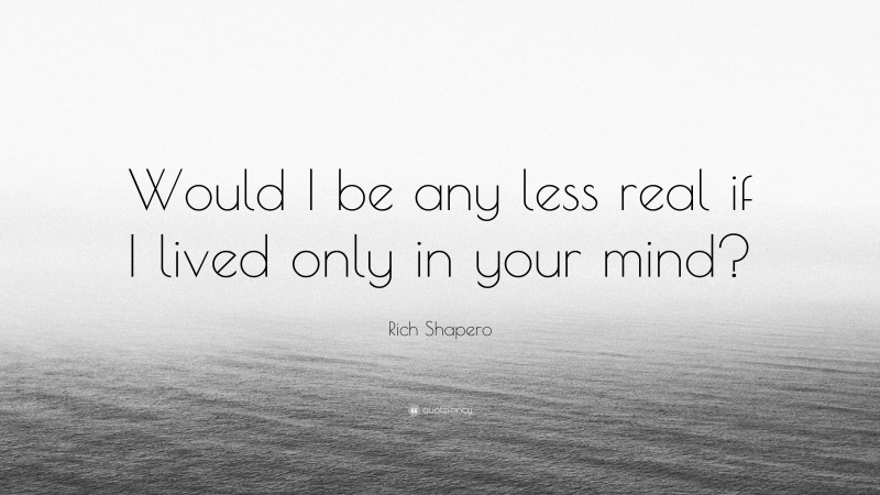 Rich Shapero Quote: “Would I be any less real if I lived only in your mind?”