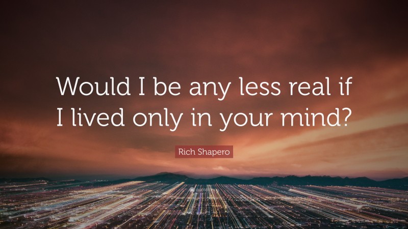 Rich Shapero Quote: “Would I be any less real if I lived only in your mind?”