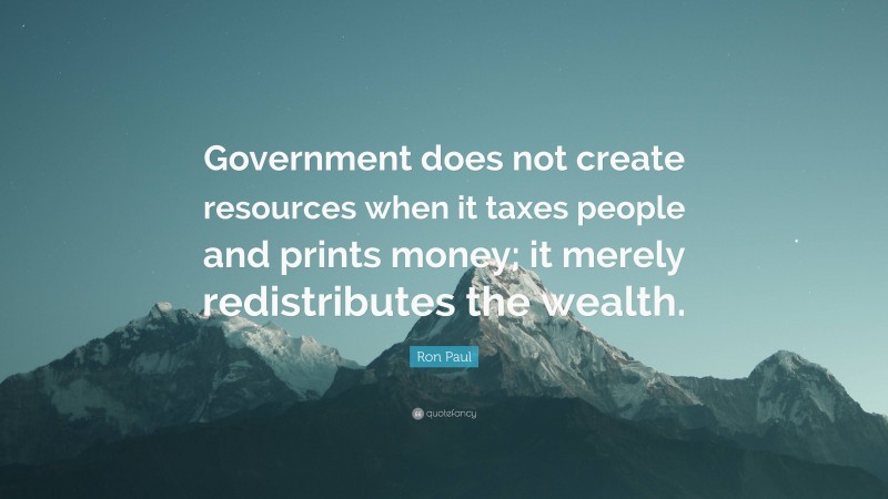 Ron Paul Quote: “Government does not create resources when it taxes people and prints money; it merely redistributes the wealth.”
