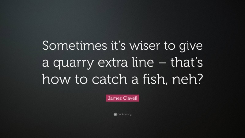 James Clavell Quote: “Sometimes it’s wiser to give a quarry extra line – that’s how to catch a fish, neh?”
