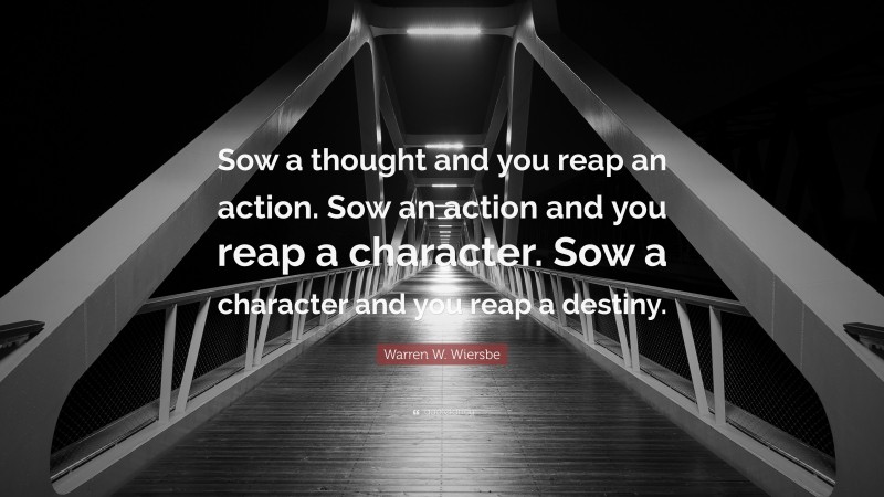 Warren W. Wiersbe Quote: “Sow a thought and you reap an action. Sow an action and you reap a character. Sow a character and you reap a destiny.”
