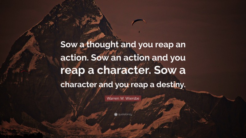 Warren W. Wiersbe Quote: “Sow a thought and you reap an action. Sow an action and you reap a character. Sow a character and you reap a destiny.”