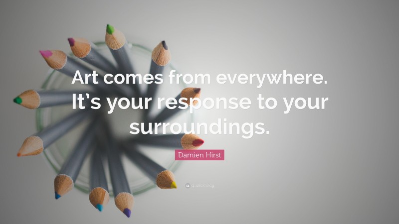Damien Hirst Quote: “Art comes from everywhere. It’s your response to your surroundings.”