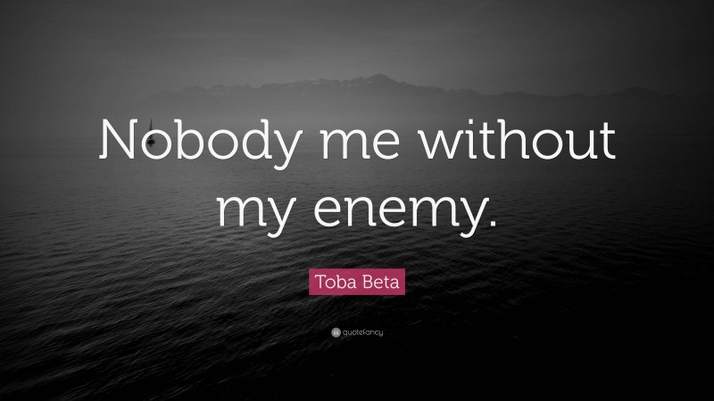 Toba Beta Quote: “Nobody me without my enemy.”