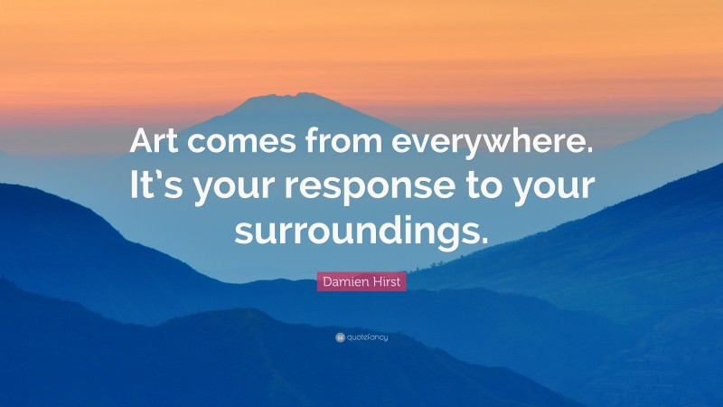 Damien Hirst Quote: “Art comes from everywhere. It’s your response to your surroundings.”