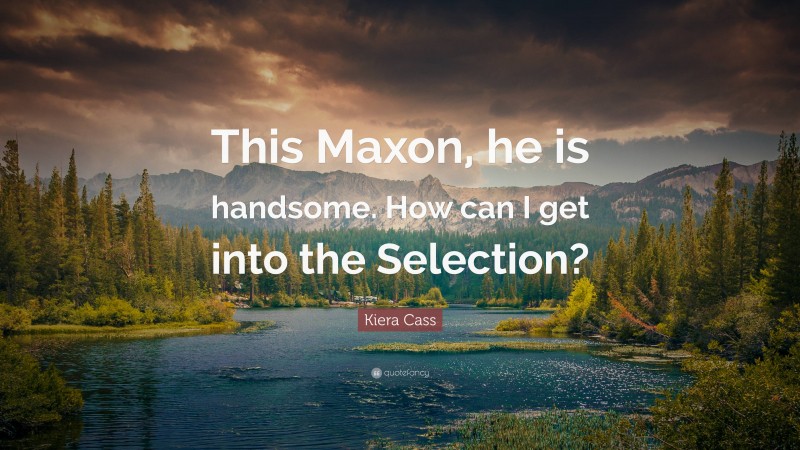 Kiera Cass Quote: “This Maxon, he is handsome. How can I get into the Selection?”