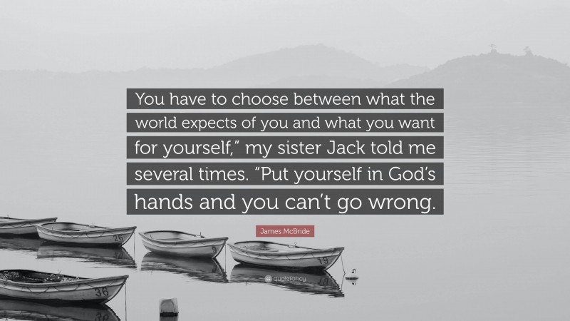 James McBride Quote: “You have to choose between what the world expects of you and what you want for yourself,” my sister Jack told me several times. “Put yourself in God’s hands and you can’t go wrong.”