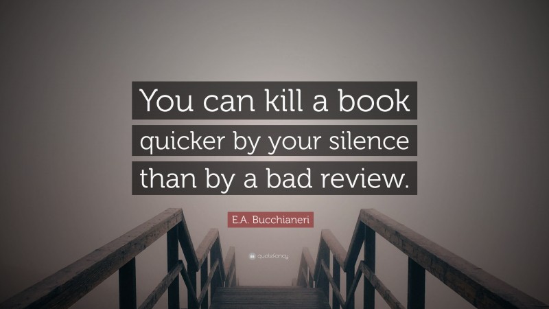 E.A. Bucchianeri Quote: “You can kill a book quicker by your silence than by a bad review.”