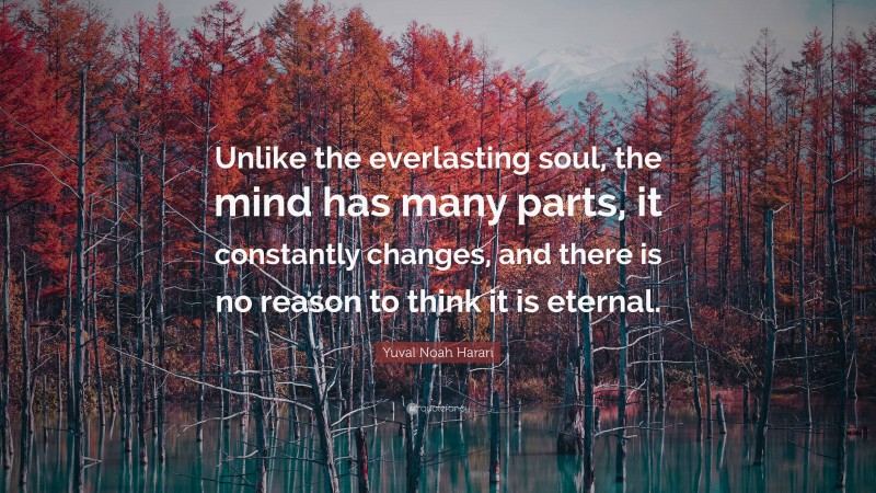 Yuval Noah Harari Quote: “Unlike the everlasting soul, the mind has many parts, it constantly changes, and there is no reason to think it is eternal.”