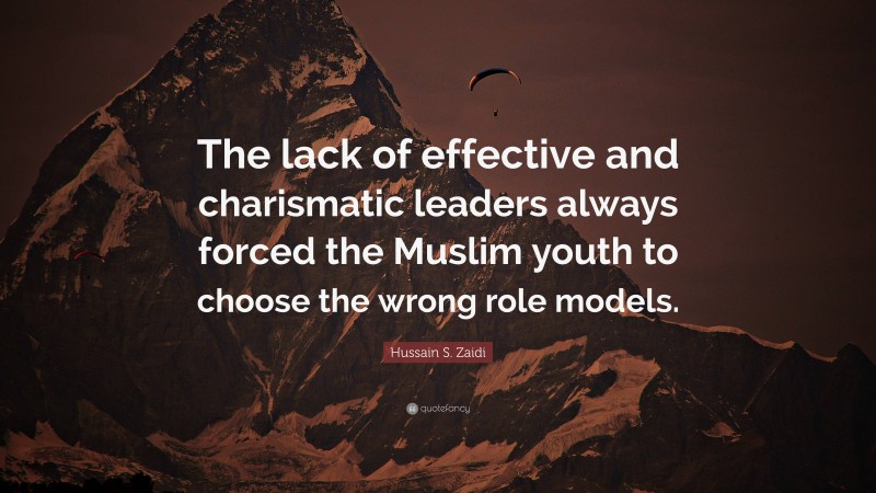Hussain S. Zaidi Quote: “The lack of effective and charismatic leaders always forced the Muslim youth to choose the wrong role models.”
