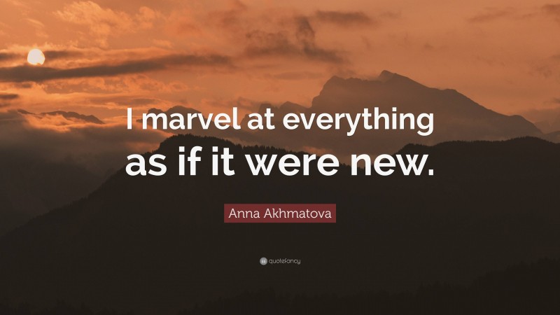 Anna Akhmatova Quote: “I marvel at everything as if it were new.”