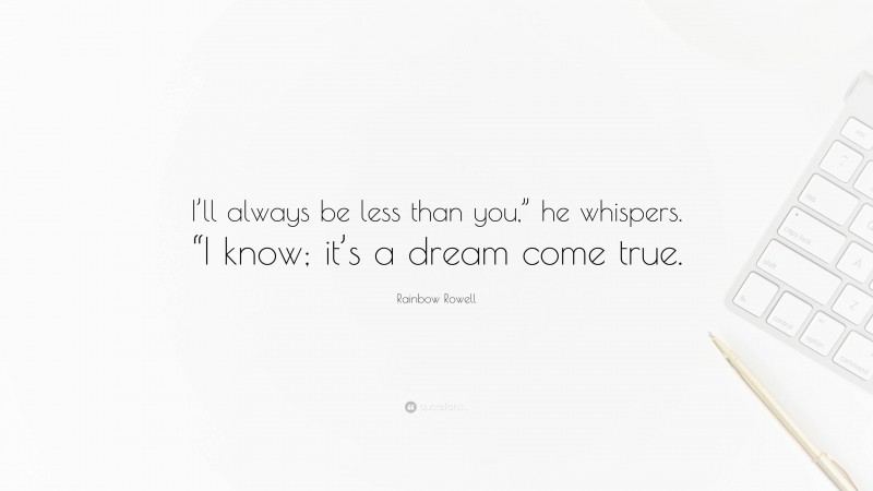 Rainbow Rowell Quote: “I’ll always be less than you,” he whispers. “I know; it’s a dream come true.”