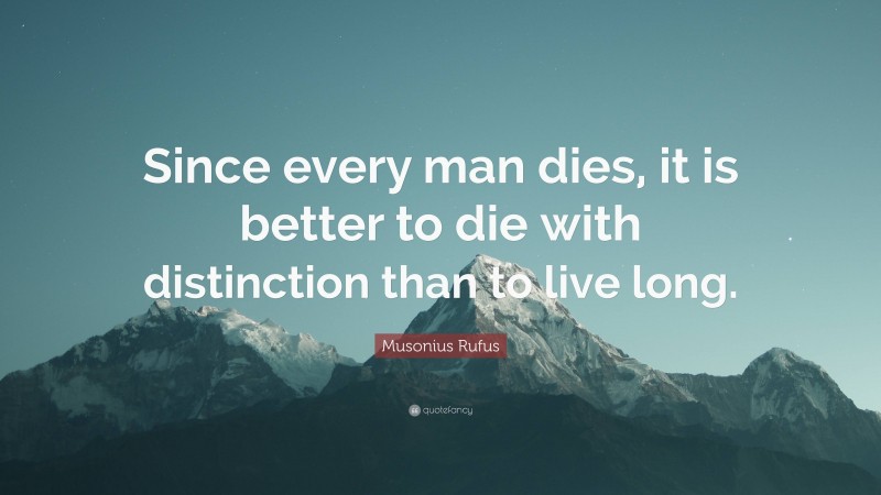 Musonius Rufus Quote: “Since every man dies, it is better to die with distinction than to live long.”