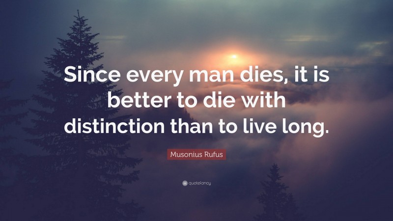 Musonius Rufus Quote: “Since every man dies, it is better to die with distinction than to live long.”