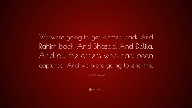 Alwyn Hamilton Quote: “We were going to get Ahmed back. And Rahim back. And Shazad. And Delila. And all the others who had been captured. And we were going to end this.”