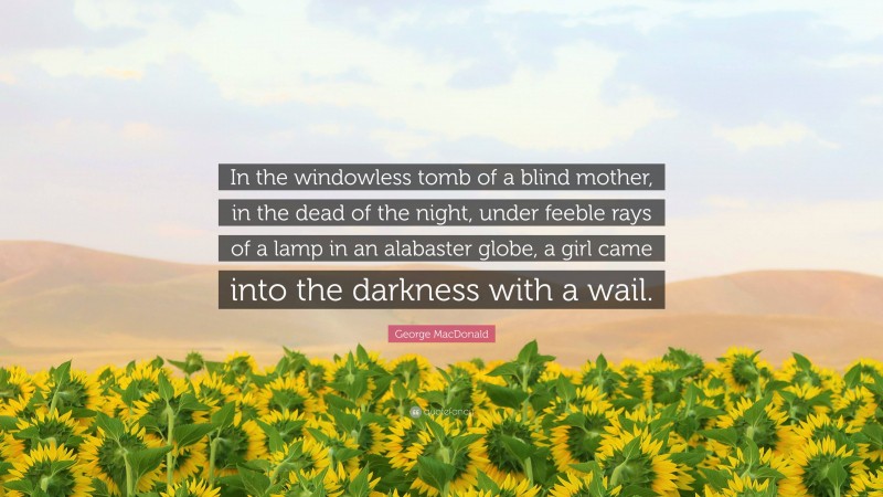 George MacDonald Quote: “In the windowless tomb of a blind mother, in the dead of the night, under feeble rays of a lamp in an alabaster globe, a girl came into the darkness with a wail.”