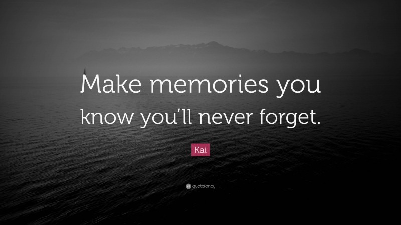 Kai Quote: “Make memories you know you’ll never forget.”