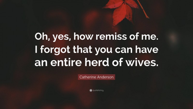 Catherine Anderson Quote: “Oh, yes, how remiss of me. I forgot that you can have an entire herd of wives.”